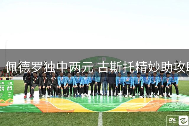 佩德罗独中两元 古斯托精妙助攻助蓝军取胜