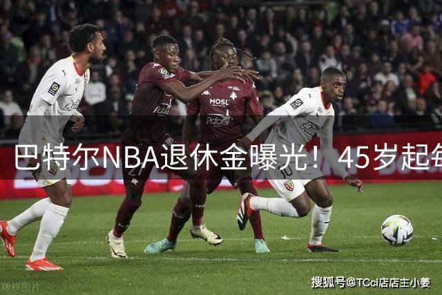 巴特尔NBA退休金曝光！45岁起每月领钱，62岁后数字惊人真羡慕