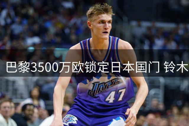 巴黎3500万欧锁定日本国门 铃木彩艳有望先加盟后外租尤文