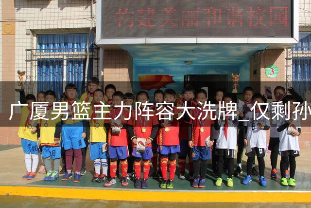 广厦男篮主力阵容大洗牌 仅剩孙铭徽朱俊龙能否撑起球队未来