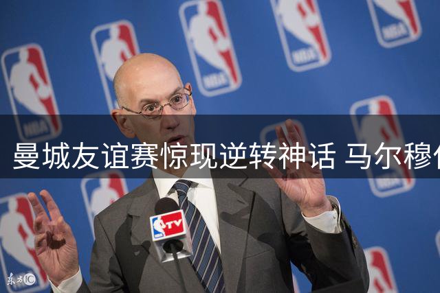 曼城友谊赛惊现逆转神话 马尔穆什两球粉碎马竞防线