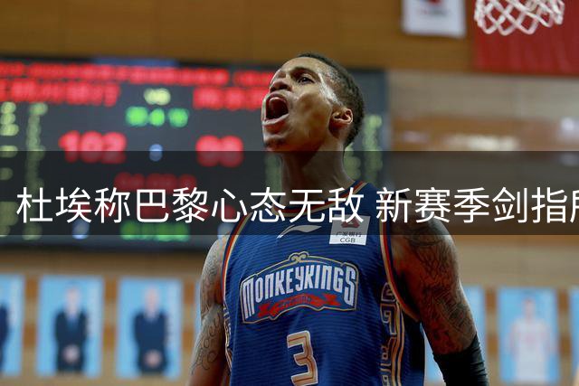 杜埃称巴黎心态无敌 新赛季剑指所有锦标