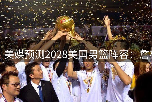 美媒预测2028美国男篮阵容：詹杜领衔 布克华子在列
