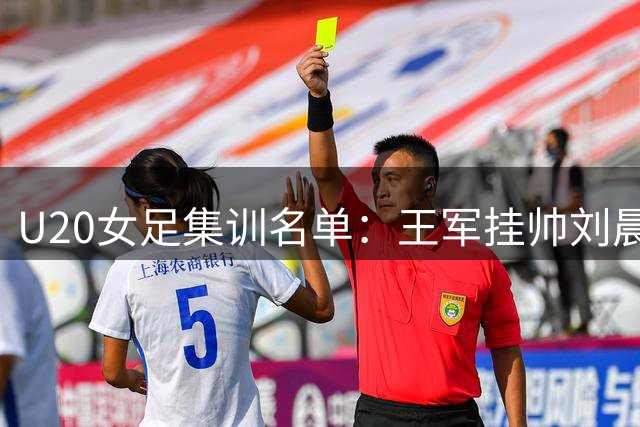 U20女足集训名单：王军挂帅刘晨、欧阳玉环领衔，上海队8人入选